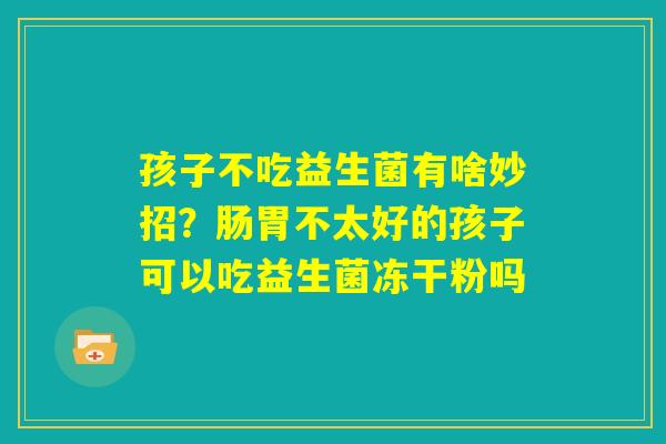 孩子不吃益生菌有啥妙招？肠胃不太好的孩子可以吃益生菌冻干粉吗