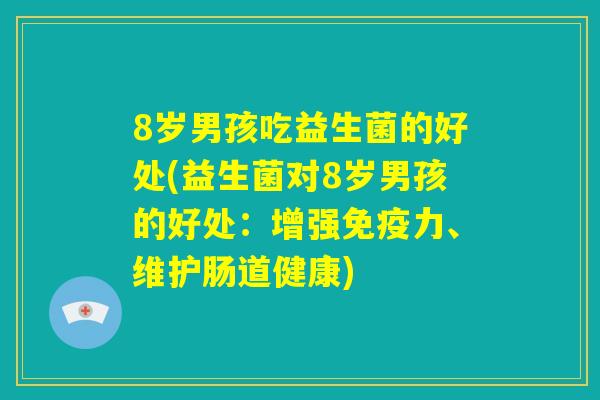 8岁男孩吃益生菌的好处(益生菌对8岁男孩的好处：增强免疫力、维护肠道健康)