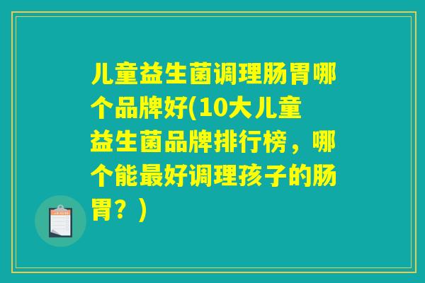儿童益生菌调理肠胃哪个品牌好(10大儿童益生菌品牌排行榜,哪个能最好调理孩子的肠胃?) 儿童益生菌调理肠胃哪个品牌好(10大儿童益生菌品牌排行榜,哪个能最好调理孩子的肠胃?)