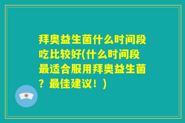 拜奥益生菌什么时间段吃比较好(什么时间段最适合服用拜奥益生菌?最佳建议!) 拜奥益生菌什么时间段吃比较好(什么时间段最适合服用拜奥益生菌?最佳建议!)