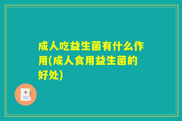 成人吃益生菌有什么作用(成人食用益生菌的好处)