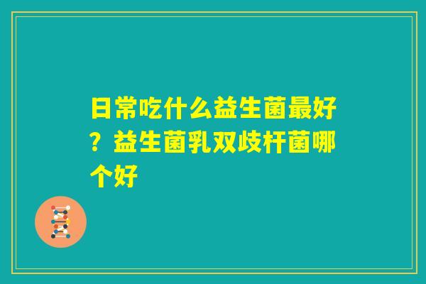 日常吃什么益生菌最好？益生菌乳双歧杆菌哪个好