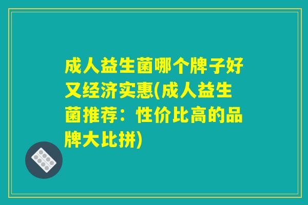 成人益生菌哪个牌子好又经济实惠(成人益生菌推荐：性价比高的品牌大比拼)