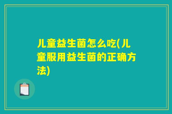儿童益生菌怎么吃(儿童服用益生菌的正确方法) 儿童益生菌怎么吃(儿童服用益生菌的正确方法)