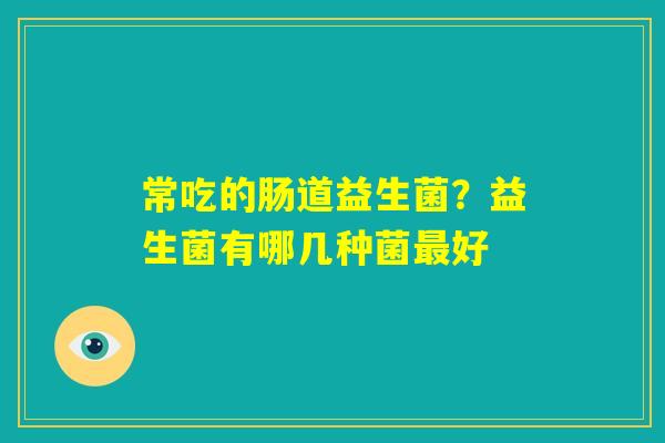 常吃的肠道益生菌?益生菌有哪几种菌最好 常吃的肠道益生菌?益生菌有哪几种菌最好