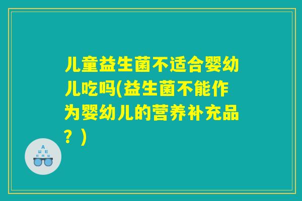 儿童益生菌不适合婴幼儿吃吗(益生菌不能作为婴幼儿的营养补充品？)