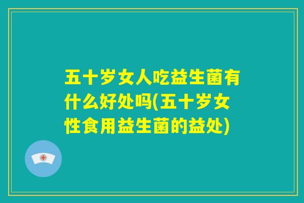 五十岁女人吃益生菌有什么好处吗(五十岁女性食用益生菌的益处) 五十岁女人吃益生菌有什么好处吗(五十岁女性食用益生菌的益处)