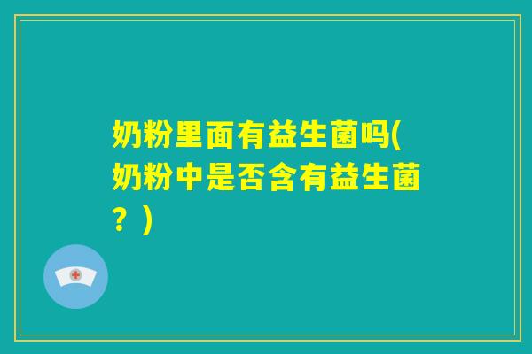 奶粉里面有益生菌吗(奶粉中是否含有益生菌？)