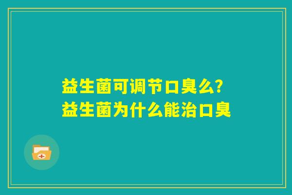 益生菌可调节口臭么？益生菌为什么能治口臭