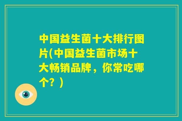 中国益生菌十大排行图片(中国益生菌市场十大畅销品牌,你常吃哪个?) 中国益生菌十大排行图片(中国益生菌市场十大畅销品牌,你常吃哪个?)