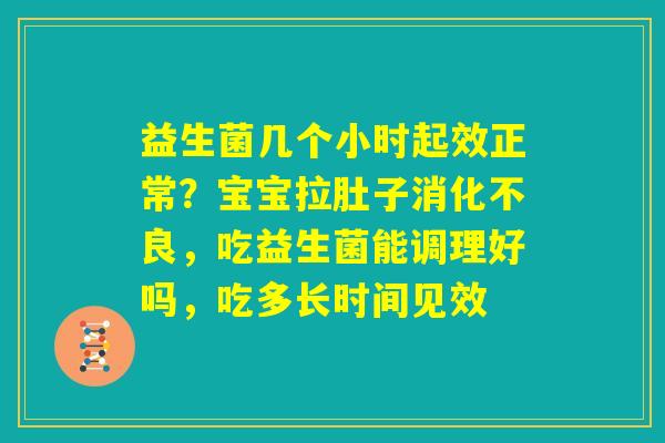 益生菌几个小时起效正常？宝宝拉肚子消化不良，吃益生菌能调理好吗，吃多长时间见效