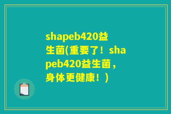 shapeb420益生菌(重要了!shapeb420益生菌,身体更健康!) shapeb420益生菌(重要了!shapeb420益生菌,身体更健康!)