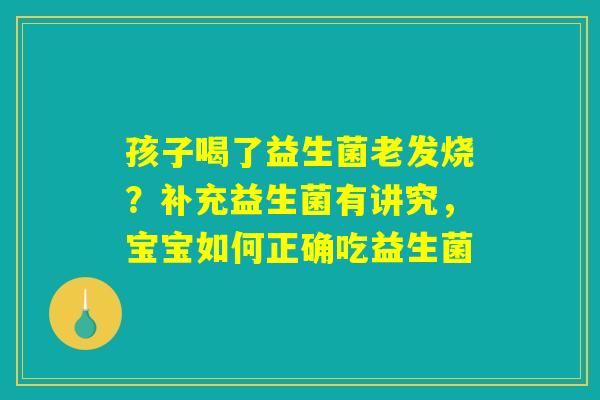 孩子喝了益生菌老发烧？补充益生菌有讲究，宝宝如何正确吃益生菌