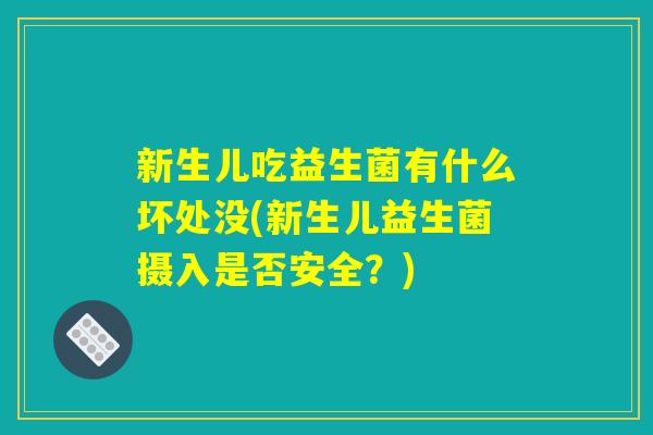 新生儿吃益生菌有什么坏处没(新生儿益生菌摄入是否安全？)