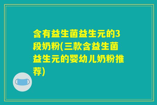 含有益生菌益生元的3段奶粉(三款含益生菌益生元的婴幼儿奶粉推荐)