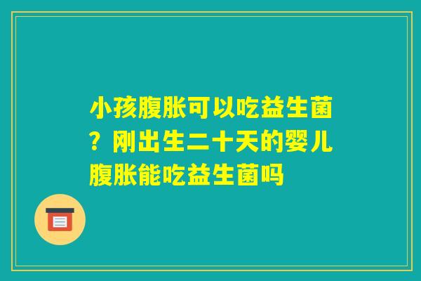 小孩腹胀可以吃益生菌？刚出生二十天的婴儿腹胀能吃益生菌吗