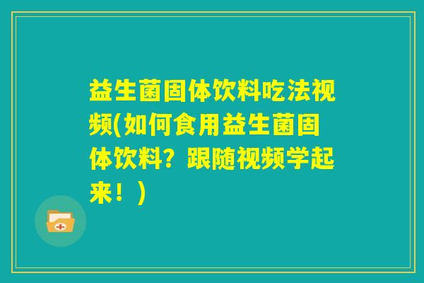 益生菌固体饮料吃法视频(如何食用益生菌固体饮料？跟随视频学起来！)