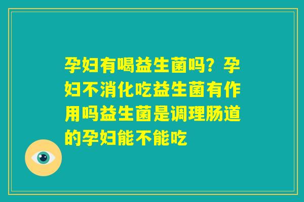 孕妇有喝益生菌吗？孕妇不消化吃益生菌有作用吗益生菌是调理肠道的孕妇能不能吃
