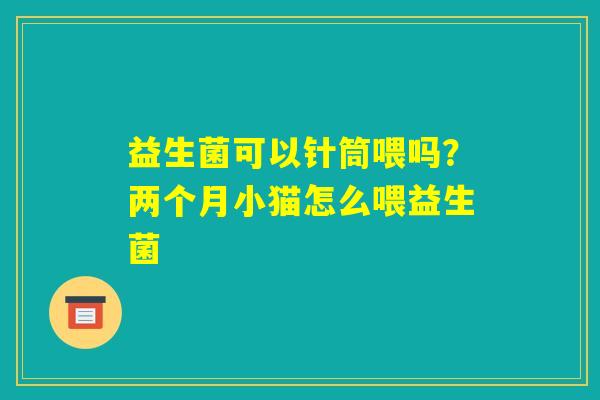 益生菌可以针筒喂吗?两个月小猫怎么喂益生菌 益生菌可以针筒喂吗?两个月小猫怎么喂益生菌