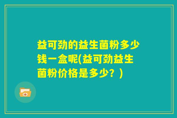 益可劲的益生菌粉多少钱一盒呢(益可劲益生菌粉价格是多少？)