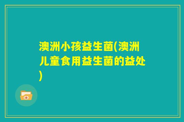 澳洲小孩益生菌(澳洲儿童食用益生菌的益处)