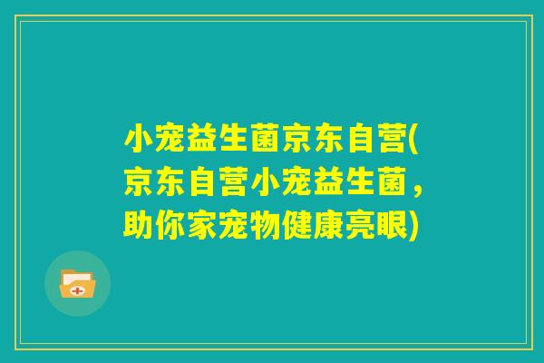 小宠益生菌京东自营(京东自营小宠益生菌，助你家宠物健康亮眼)
