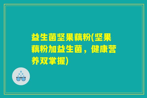 益生菌坚果藕粉(坚果藕粉加益生菌，健康营养双掌握)