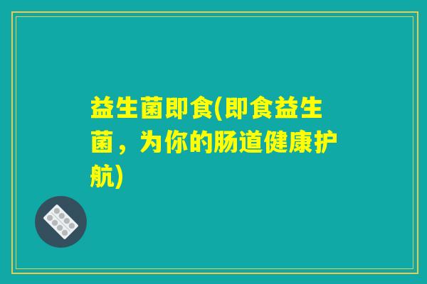 益生菌即食(即食益生菌，为你的肠道健康护航)