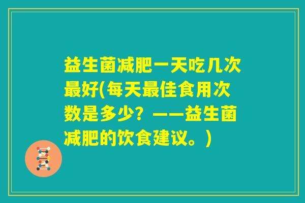 益生菌减肥一天吃几次最好(每天最佳食用次数是多少？——益生菌减肥的饮食建议。)