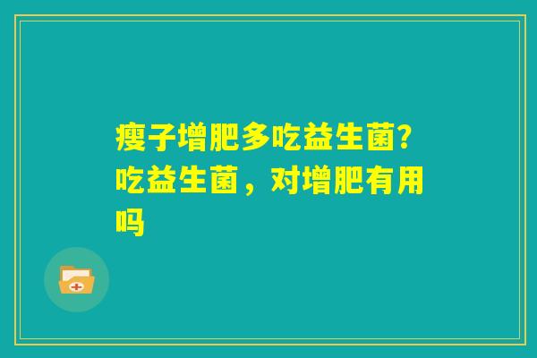 瘦子增肥多吃益生菌？吃益生菌，对增肥有用吗