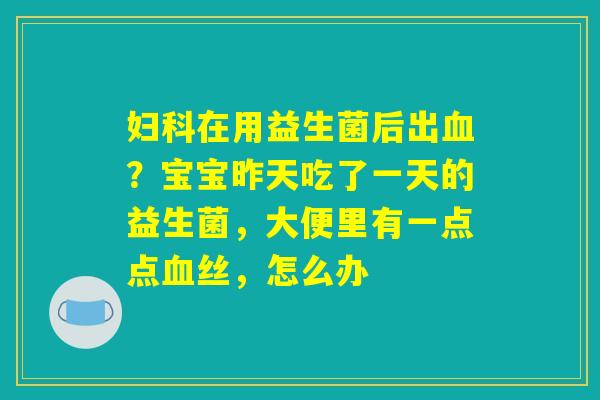 妇科在用益生菌后出血？宝宝昨天吃了一天的益生菌，大便里有一点点血丝，怎么办