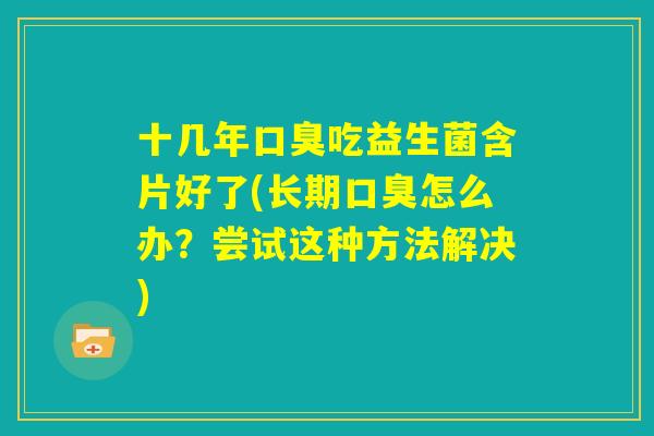 十几年口臭吃益生菌含片好了(长期口臭怎么办？尝试这种方法解决)