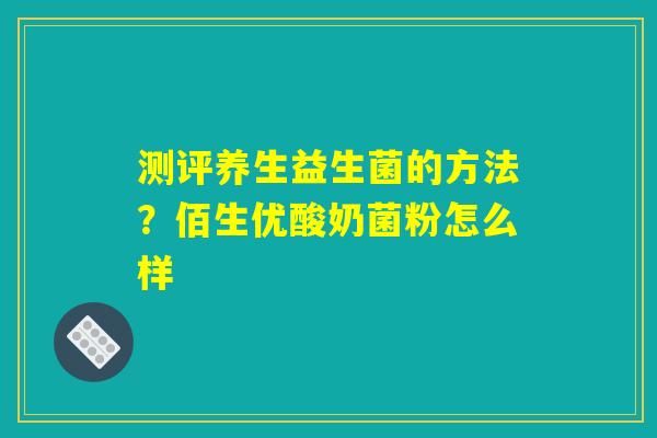 测评养生益生菌的方法？佰生优酸奶菌粉怎么样