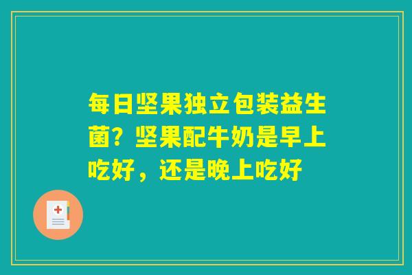 每日坚果独立包装益生菌？坚果配牛奶是早上吃好，还是晚上吃好