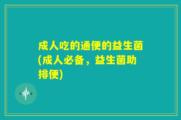 成人吃的通便的益生菌(成人必备,益生菌助排便) 成人吃的通便的益生菌(成人必备,益生菌助排便)