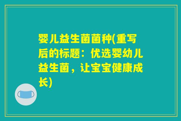 婴儿益生菌菌种(重写后的标题:优选婴幼儿益生菌,让宝宝健康成长) 婴儿益生菌菌种(重写后的标题:优选婴幼儿益生菌,让宝宝健康成长)