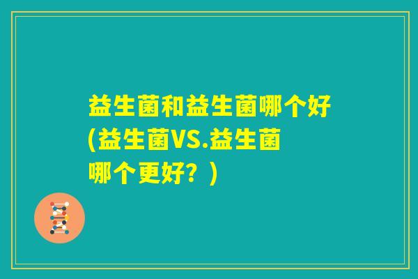 益生菌和益生菌哪个好(益生菌VS.益生菌哪个更好？)