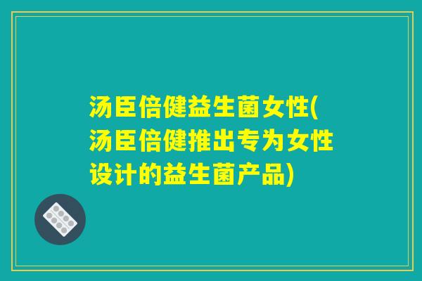 汤臣倍健益生菌女性(汤臣倍健推出专为女性设计的益生菌产品)