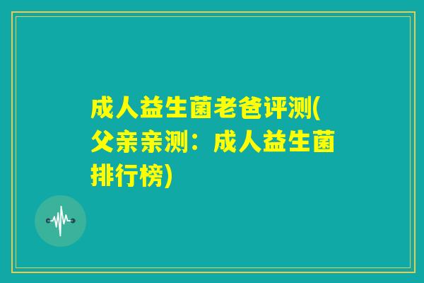 成人益生菌老爸评测(父亲亲测：成人益生菌排行榜)