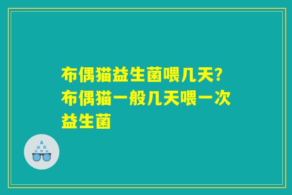 布偶猫益生菌喂几天？布偶猫一般几天喂一次益生菌