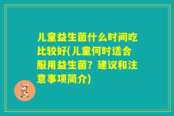 儿童益生菌什么时间吃比较好(儿童何时适合服用益生菌？建议和注意事项简介)