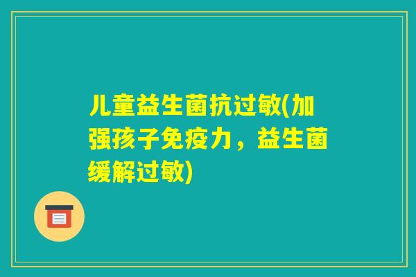 儿童益生菌抗过敏(加强孩子免疫力，益生菌缓解过敏)