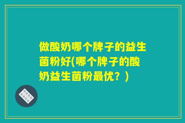 做酸奶哪个牌子的益生菌粉好(哪个牌子的酸奶益生菌粉最优？)