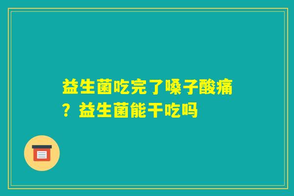 益生菌吃完了嗓子酸痛？益生菌能干吃吗