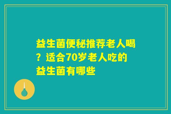 益生菌便秘推荐老人喝？适合70岁老人吃的益生菌有哪些