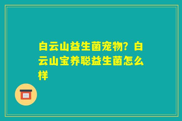 白云山益生菌宠物？白云山宝养聪益生菌怎么样