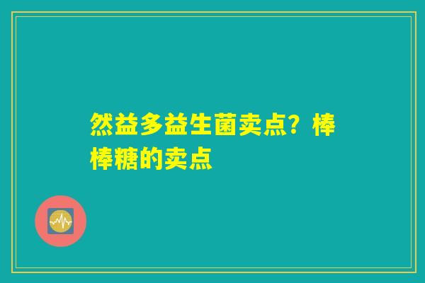 然益多益生菌卖点?棒棒糖的卖点 然益多益生菌卖点?棒棒糖的卖点