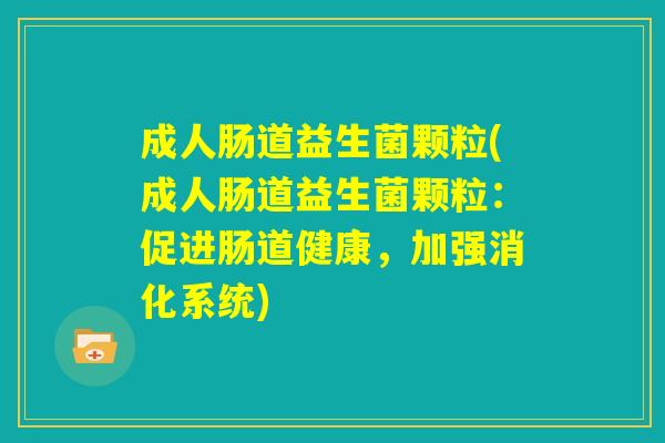 成人肠道益生菌颗粒(成人肠道益生菌颗粒：促进肠道健康，加强消化系统)