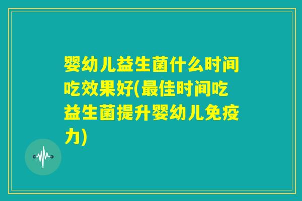 婴幼儿益生菌什么时间吃效果好(最佳时间吃益生菌提升婴幼儿免疫力) 婴幼儿益生菌什么时间吃效果好(最佳时间吃益生菌提升婴幼儿免疫力)