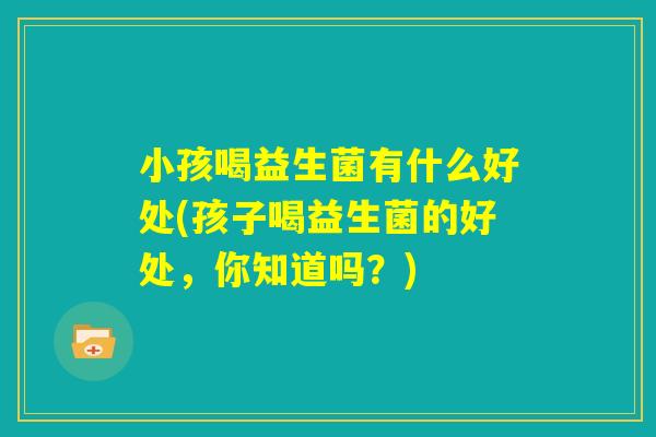 小孩喝益生菌有什么好处(孩子喝益生菌的好处，你知道吗？)